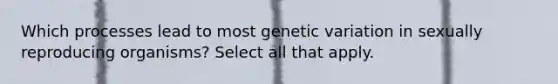 Which processes lead to most genetic variation in sexually reproducing organisms? Select all that apply.