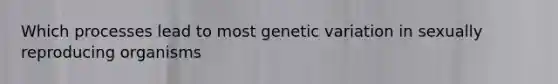 Which processes lead to most genetic variation in sexually reproducing organisms