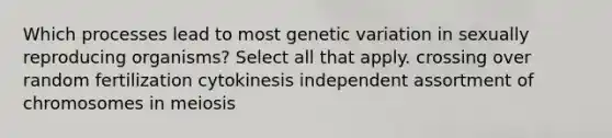 Which processes lead to most genetic variation in sexually reproducing organisms? Select all that apply. crossing over random fertilization cytokinesis independent assortment of chromosomes in meiosis