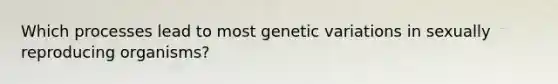 Which processes lead to most genetic variations in sexually reproducing organisms?