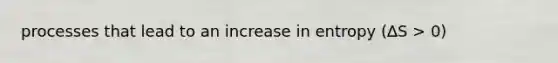 processes that lead to an increase in entropy (∆S > 0)