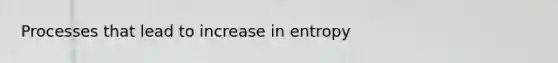 Processes that lead to increase in entropy