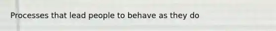 Processes that lead people to behave as they do