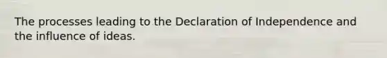 The processes leading to the Declaration of Independence and the influence of ideas.