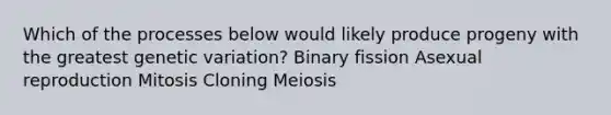 Which of the processes below would likely produce progeny with the greatest genetic variation? Binary fission Asexual reproduction Mitosis Cloning Meiosis