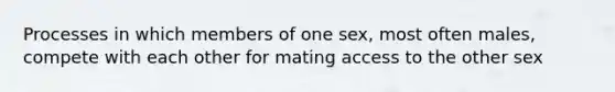 Processes in which members of one sex, most often males, compete with each other for mating access to the other sex