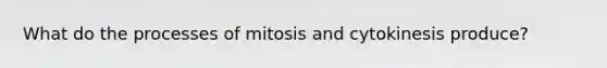 What do the processes of mitosis and cytokinesis produce?