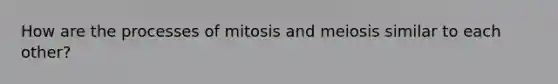 How are the processes of mitosis and meiosis similar to each other?