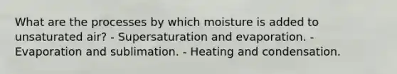 What are the processes by which moisture is added to unsaturated air? - Supersaturation and evaporation. - Evaporation and sublimation. - Heating and condensation.