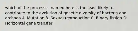 which of the processes named here is the least likely to contribute to the evolution of genetic diversity of bacteria and archaea A. Mutation B. Sexual reproduction C. Binary fission D. Horizontal gene transfer