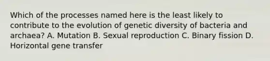 Which of the processes named here is the least likely to contribute to the evolution of genetic diversity of bacteria and archaea? A. Mutation B. Sexual reproduction C. Binary fission D. Horizontal gene transfer