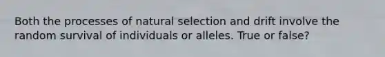 Both the processes of natural selection and drift involve the random survival of individuals or alleles. True or false?