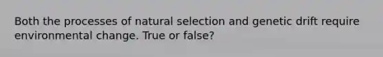 Both the processes of natural selection and genetic drift require environmental change. True or false?