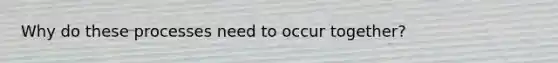 Why do these processes need to occur together?