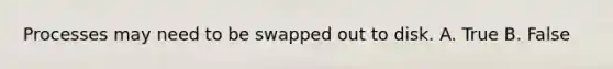 Processes may need to be swapped out to disk. A. True B. False