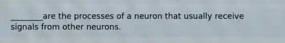 ________are the processes of a neuron that usually receive signals from other neurons.