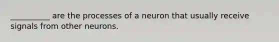 __________ are the processes of a neuron that usually receive signals from other neurons.