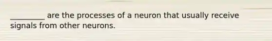 _________ are the processes of a neuron that usually receive signals from other neurons.