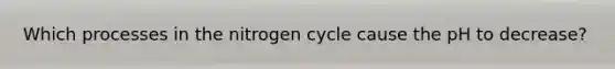 Which processes in the nitrogen cycle cause the pH to decrease?