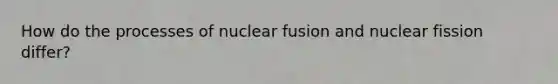 How do the processes of nuclear fusion and nuclear fission differ?