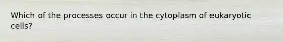 Which of the processes occur in the cytoplasm of <a href='https://www.questionai.com/knowledge/kb526cpm6R-eukaryotic-cells' class='anchor-knowledge'>eukaryotic cells</a>?