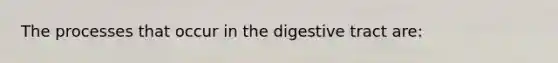 The processes that occur in the digestive tract are: