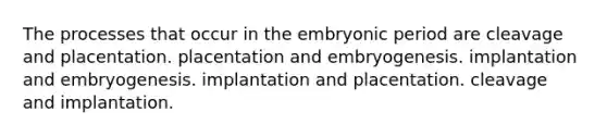 The processes that occur in the embryonic period are cleavage and placentation. placentation and embryogenesis. implantation and embryogenesis. implantation and placentation. cleavage and implantation.