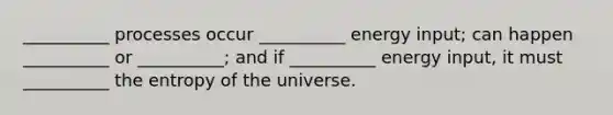 __________ processes occur __________ energy input; can happen __________ or __________; and if __________ energy input, it must __________ the entropy of the universe.