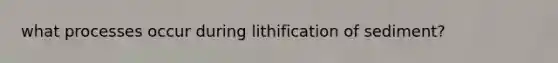 what processes occur during lithification of sediment?