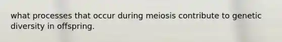 what processes that occur during meiosis contribute to genetic diversity in offspring.