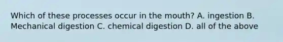 Which of these processes occur in the mouth? A. ingestion B. Mechanical digestion C. chemical digestion D. all of the above