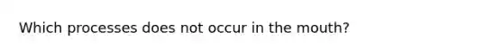 Which processes does not occur in the mouth?