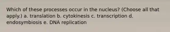 Which of these processes occur in the nucleus? (Choose all that apply.) a. translation b. cytokinesis c. transcription d. endosymbiosis e. DNA replication