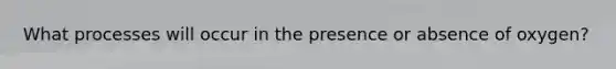 What processes will occur in the presence or absence of oxygen?