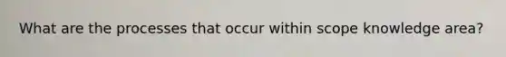 What are the processes that occur within scope knowledge area?