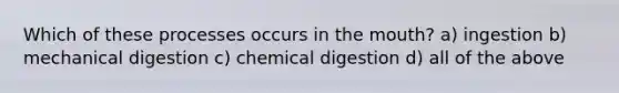 Which of these processes occurs in the mouth? a) ingestion b) mechanical digestion c) chemical digestion d) all of the above