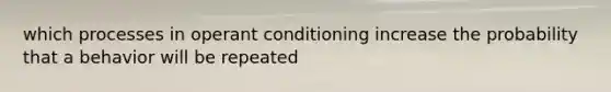 which processes in operant conditioning increase the probability that a behavior will be repeated