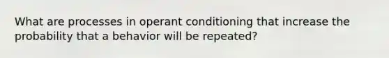 What are processes in operant conditioning that increase the probability that a behavior will be repeated?