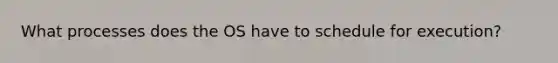 What processes does the OS have to schedule for execution?