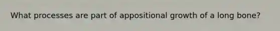 What processes are part of appositional growth of a long bone?