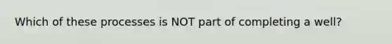 Which of these processes is NOT part of completing a well?