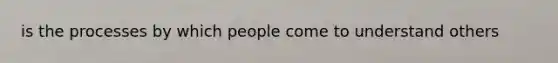 is the processes by which people come to understand others