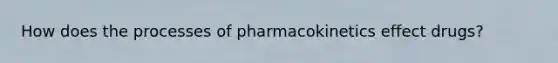 How does the processes of pharmacokinetics effect drugs?