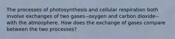 The processes of photosynthesis and cellular respiration both involve exchanges of two gases--oxygen and carbon dioxide--with the atmosphere. How does the exchange of gases compare between the two processes?