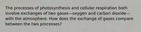 The processes of photosynthesis and cellular respiration both involve exchanges of two gases—oxygen and carbon dioxide—with the atmosphere. How does the exchange of gases compare between the two processes?