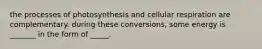 the processes of photosynthesis and cellular respiration are complementary. during these conversions, some energy is _______ in the form of _____.