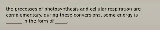 the processes of photosynthesis and cellular respiration are complementary. during these conversions, some energy is _______ in the form of _____.