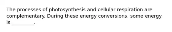 The processes of photosynthesis and cellular respiration are complementary. During these energy conversions, some energy is _________.