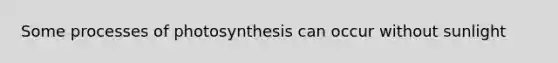 Some processes of photosynthesis can occur without sunlight