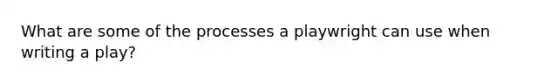 What are some of the processes a playwright can use when writing a play?